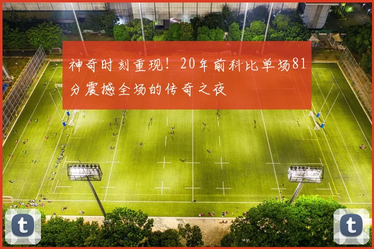 神奇时刻重现！20年前科比单场81分震撼全场的传奇之夜