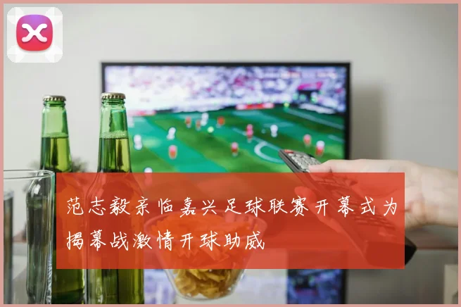 范志毅亲临嘉兴足球联赛开幕式为揭幕战激情开球助威