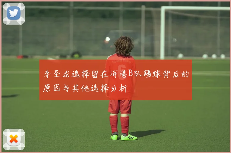 李圣龙选择留在海港B队踢球背后的原因与其他选择分析