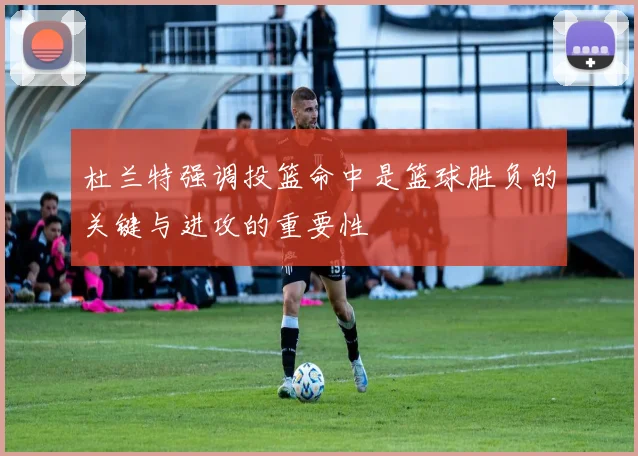 杜兰特强调投篮命中是篮球胜负的关键与进攻的重要性